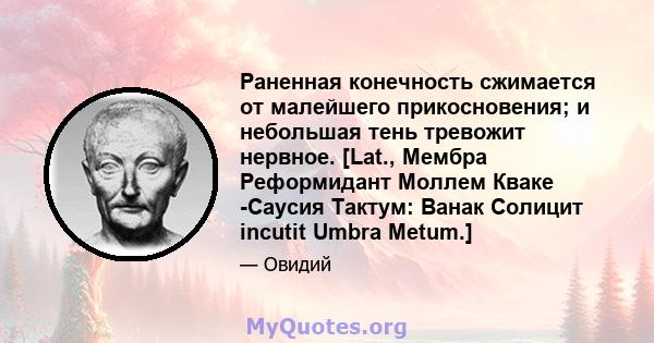 Раненная конечность сжимается от малейшего прикосновения; и небольшая тень тревожит нервное. [Lat., Мембра Реформидант Моллем Кваке -Саусия Тактум: Ванак Солицит incutit Umbra Metum.]