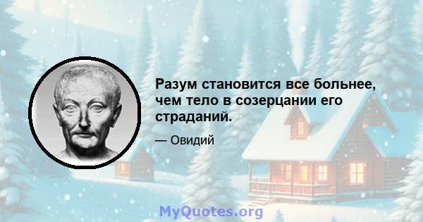 Разум становится все больнее, чем тело в созерцании его страданий.