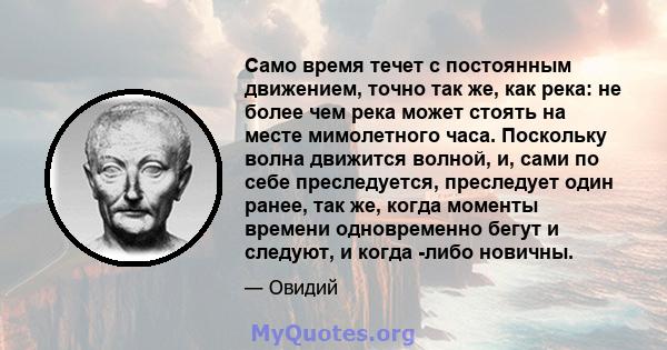 Само время течет с постоянным движением, точно так же, как река: не более чем река может стоять на месте мимолетного часа. Поскольку волна движится волной, и, сами по себе преследуется, преследует один ранее, так же,