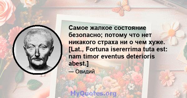 Самое жалкое состояние безопасно; потому что нет никакого страха ни о чем хуже. [Lat., Fortuna isererrima tuta est: nam timor eventus deterioris abest.]