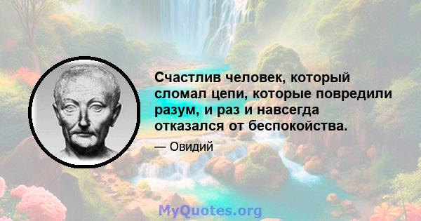 Счастлив человек, который сломал цепи, которые повредили разум, и раз и навсегда отказался от беспокойства.