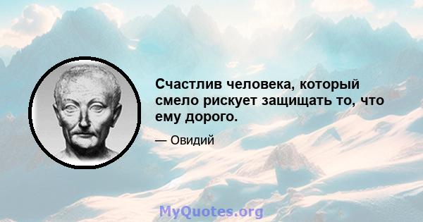 Счастлив человека, который смело рискует защищать то, что ему дорого.