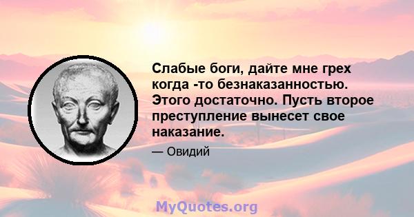 Слабые боги, дайте мне грех когда -то безнаказанностью. Этого достаточно. Пусть второе преступление вынесет свое наказание.