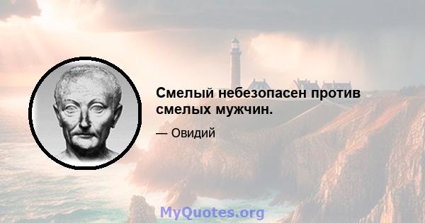 Смелый небезопасен против смелых мужчин.