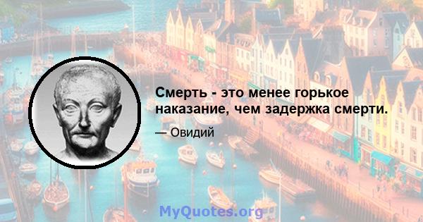 Смерть - это менее горькое наказание, чем задержка смерти.