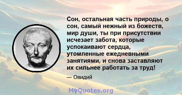 Сон, остальная часть природы, о сон, самый нежный из божеств, мир души, ты при присутствии исчезает забота, которые успокаивают сердца, утомленные ежедневными занятиями, и снова заставляют их сильнее работать за труд!