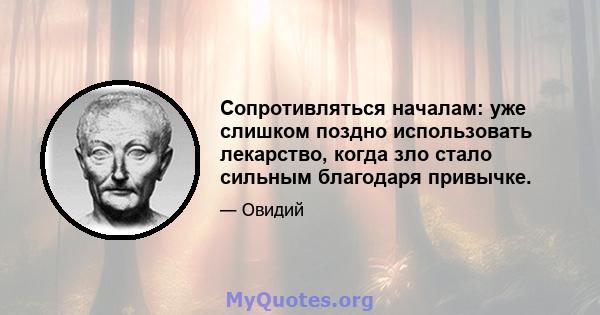 Сопротивляться началам: уже слишком поздно использовать лекарство, когда зло стало сильным благодаря привычке.