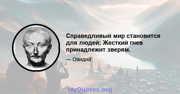 Справедливый мир становится для людей; Жесткий гнев принадлежит зверям.