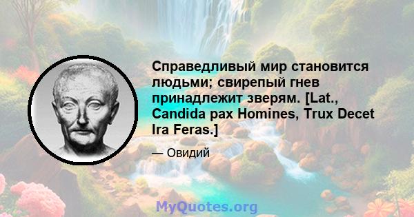 Справедливый мир становится людьми; свирепый гнев принадлежит зверям. [Lat., Candida pax Homines, Trux Decet Ira Feras.]