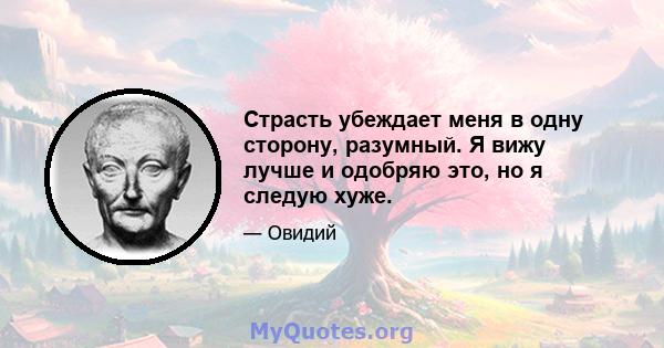 Страсть убеждает меня в одну сторону, разумный. Я вижу лучше и одобряю это, но я следую хуже.