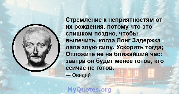 Стремление к неприятностям от их рождения, потому что это слишком поздно, чтобы вылечить, когда Лонг Задержка дала злую силу. Ускорить тогда; Отложите не на ближайший час: завтра он будет менее готов, кто сейчас не