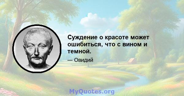 Суждение о красоте может ошибиться, что с вином и темной.