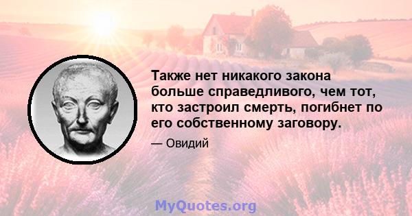 Также нет никакого закона больше справедливого, чем тот, кто застроил смерть, погибнет по его собственному заговору.