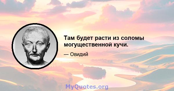 Там будет расти из соломы могущественной кучи.