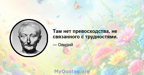 Там нет превосходства, не связанного с трудностями.