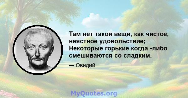 Там нет такой вещи, как чистое, неястное удовольствие; Некоторые горькие когда -либо смешиваются со сладким.