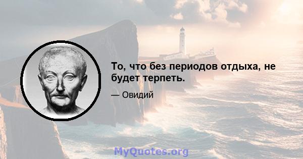 То, что без периодов отдыха, не будет терпеть.