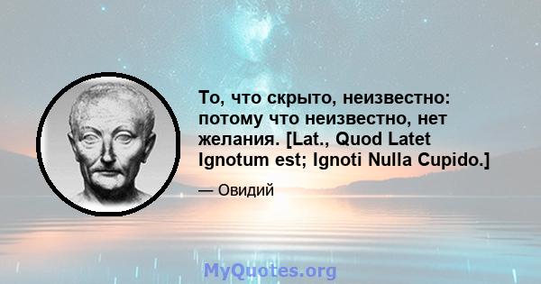 То, что скрыто, неизвестно: потому что неизвестно, нет желания. [Lat., Quod Latet Ignotum est; Ignoti Nulla Cupido.]