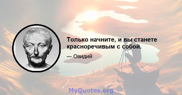 Только начните, и вы станете красноречивым с собой.