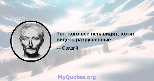 Тот, кого все ненавидят, хотят видеть разрушенные.