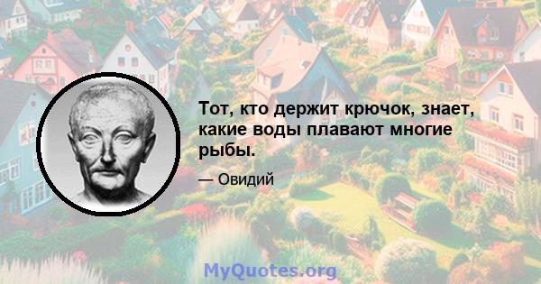 Тот, кто держит крючок, знает, какие воды плавают многие рыбы.