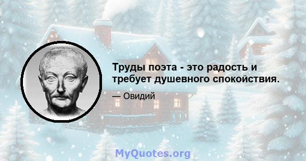 Труды поэта - это радость и требует душевного спокойствия.