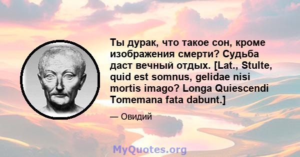 Ты дурак, что такое сон, кроме изображения смерти? Судьба даст вечный отдых. [Lat., Stulte, quid est somnus, gelidae nisi mortis imago? Longa Quiescendi Tomemana fata dabunt.]