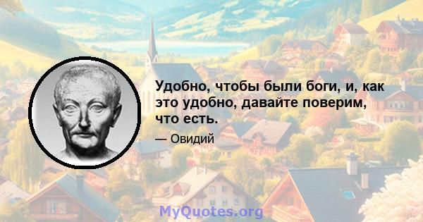 Удобно, чтобы были боги, и, как это удобно, давайте поверим, что есть.