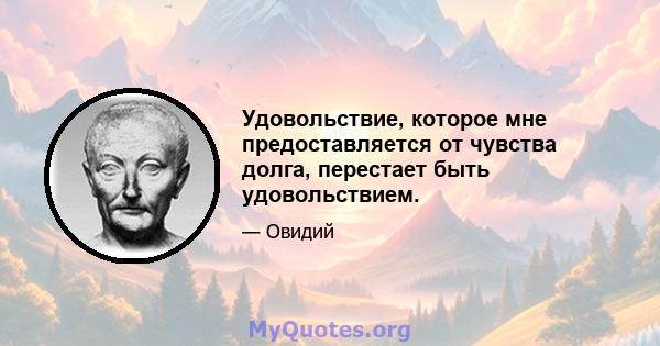 Удовольствие, которое мне предоставляется от чувства долга, перестает быть удовольствием.