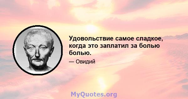 Удовольствие самое сладкое, когда это заплатил за болью болью.