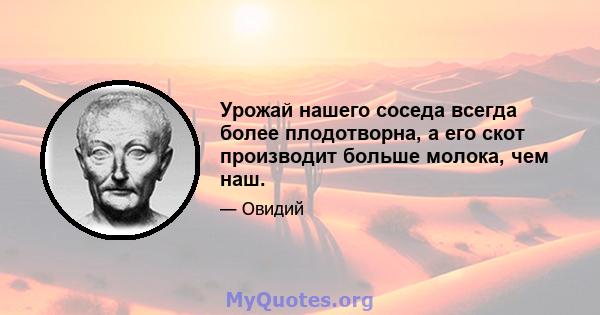 Урожай нашего соседа всегда более плодотворна, а его скот производит больше молока, чем наш.