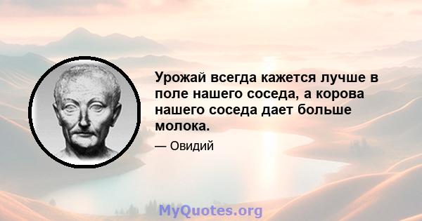 Урожай всегда кажется лучше в поле нашего соседа, а корова нашего соседа дает больше молока.