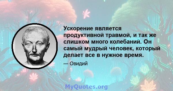 Ускорение является продуктивной травмой, и так же слишком много колебаний. Он самый мудрый человек, который делает все в нужное время.