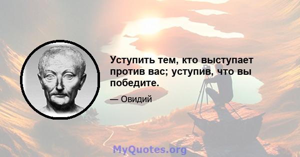 Уступить тем, кто выступает против вас; уступив, что вы победите.