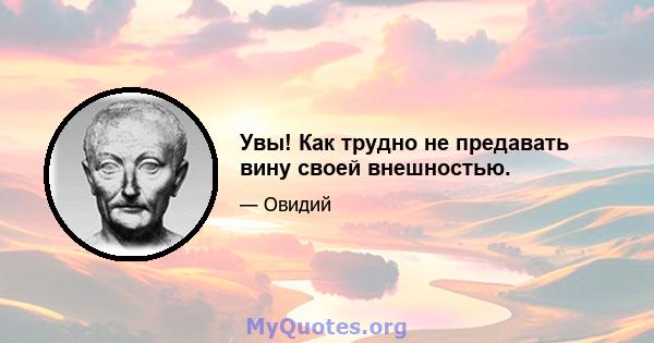 Увы! Как трудно не предавать вину своей внешностью.