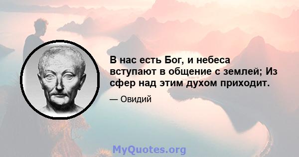 В нас есть Бог, и небеса вступают в общение с землей; Из сфер над этим духом приходит.