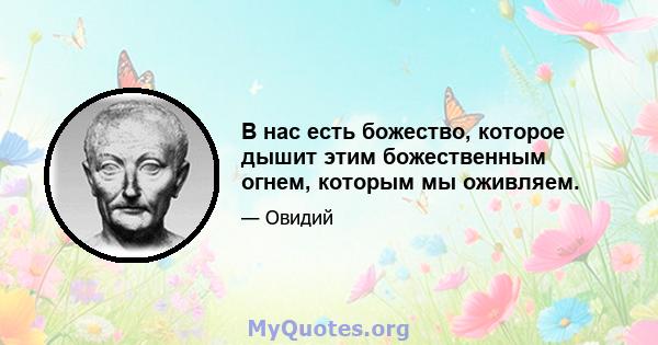 В нас есть божество, которое дышит этим божественным огнем, которым мы оживляем.