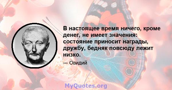 В настоящее время ничего, кроме денег, не имеет значения: состояние приносит награды, дружбу, бедняк повсюду лежит низко.