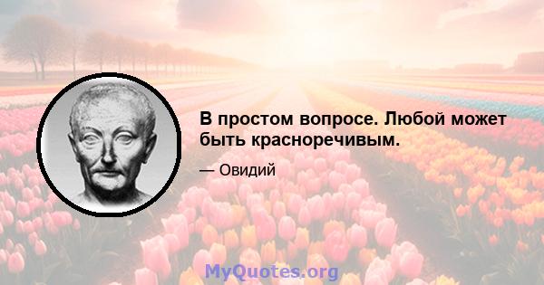 В простом вопросе. Любой может быть красноречивым.