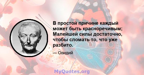 В простой причине каждый может быть красноречивым; Малейшей силы достаточно, чтобы сломать то, что уже разбито.