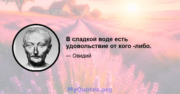 В сладкой воде есть удовольствие от кого -либо.