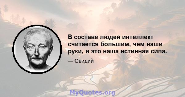 В составе людей интеллект считается большим, чем наши руки, и это наша истинная сила.