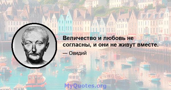 Величество и любовь не согласны, и они не живут вместе.