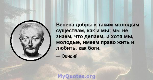 Венера добры к таким молодым существам, как и мы; мы не знаем, что делаем, и хотя мы, молодые, имеем право жить и любить, как боги.