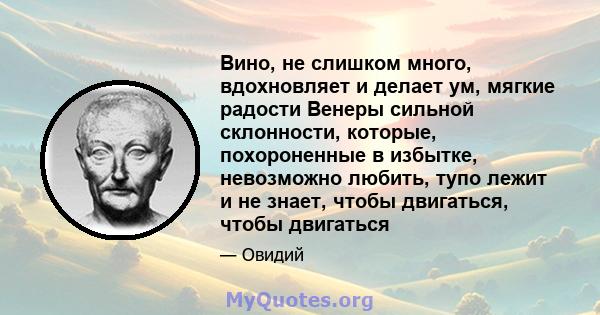 Вино, не слишком много, вдохновляет и делает ум, мягкие радости Венеры сильной склонности, которые, похороненные в избытке, невозможно любить, тупо лежит и не знает, чтобы двигаться, чтобы двигаться