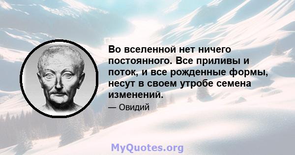 Во вселенной нет ничего постоянного. Все приливы и поток, и все рожденные формы, несут в своем утробе семена изменений.