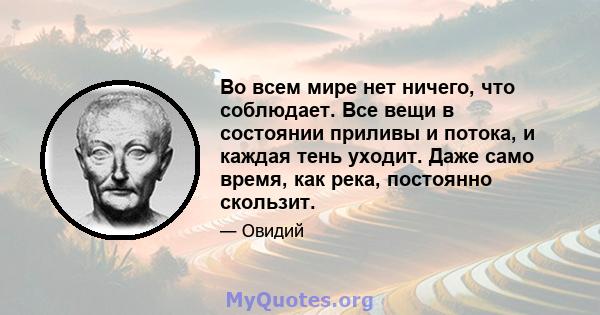 Во всем мире нет ничего, что соблюдает. Все вещи в состоянии приливы и потока, и каждая тень уходит. Даже само время, как река, постоянно скользит.