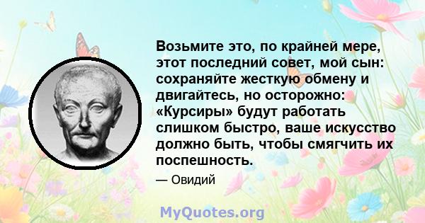 Возьмите это, по крайней мере, этот последний совет, мой сын: сохраняйте жесткую обмену и двигайтесь, но осторожно: «Курсиры» будут работать слишком быстро, ваше искусство должно быть, чтобы смягчить их поспешность.