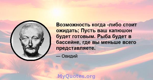 Возможность когда -либо стоит ожидать; Пусть ваш капюшон будет готовым. Рыба будет в бассейне, где вы меньше всего представляете.