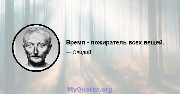 Время - пожиратель всех вещей.